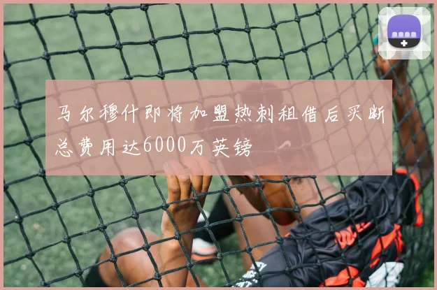 马尔穆什即将加盟热刺租借后买断总费用达6000万英镑