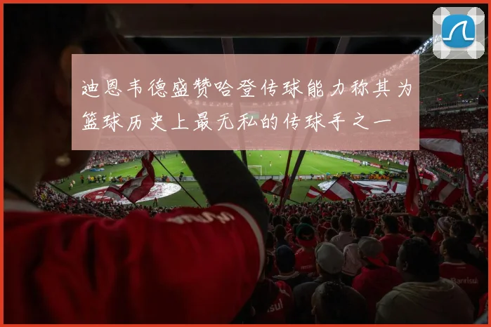 迪恩韦德盛赞哈登传球能力称其为篮球历史上最无私的传球手之一