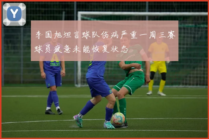李国旭坦言球队伤病严重一周三赛球员疲惫未能恢复状态