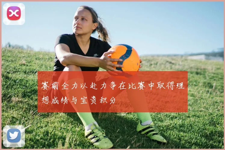 赛前全力以赴力争在比赛中取得理想成绩与宝贵积分
