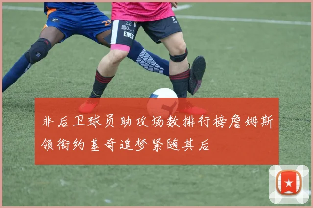 非后卫球员助攻场数排行榜詹姆斯领衔约基奇追梦紧随其后