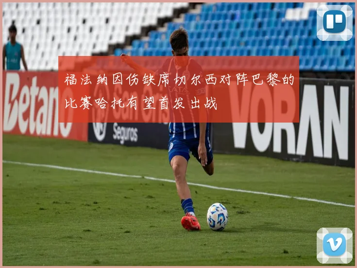 福法纳因伤缺席切尔西对阵巴黎的比赛哈托有望首发出战
