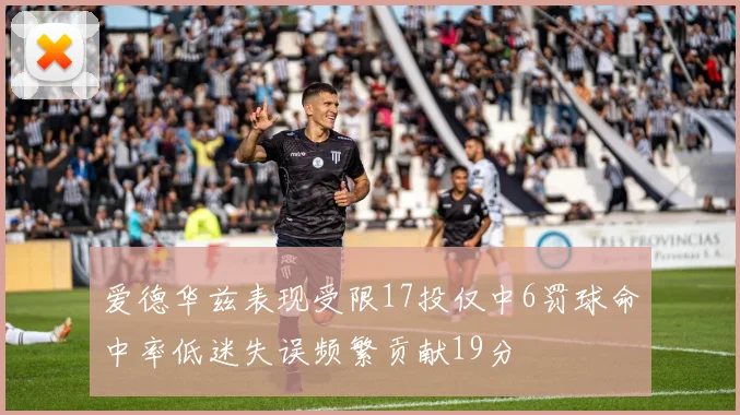 爱德华兹表现受限17投仅中6罚球命中率低迷失误频繁贡献19分
