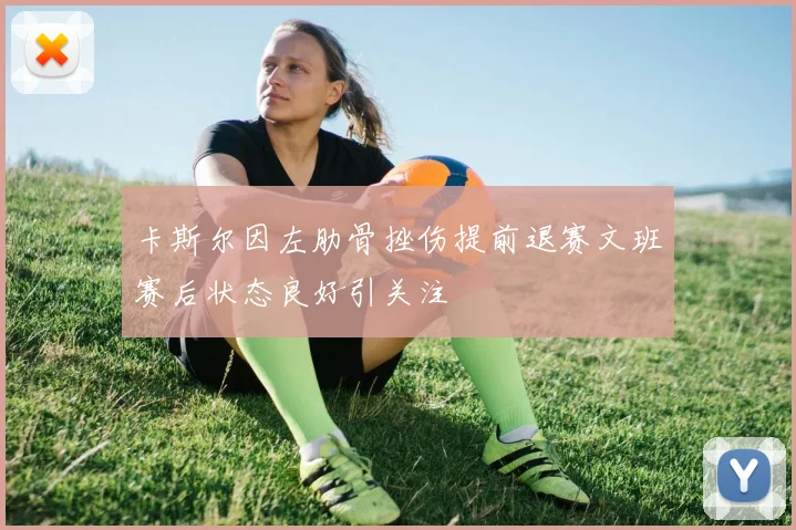 卡斯尔因左肋骨挫伤提前退赛文班赛后状态良好引关注