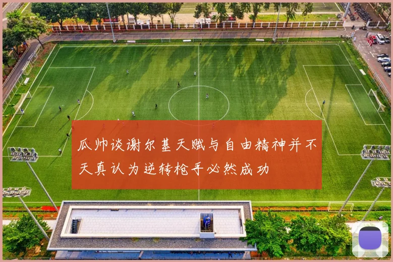瓜帅谈谢尔基天赋与自由精神并不天真认为逆转枪手必然成功