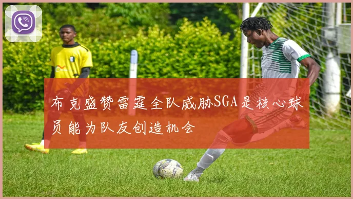布克盛赞雷霆全队威胁SGA是核心球员能为队友创造机会