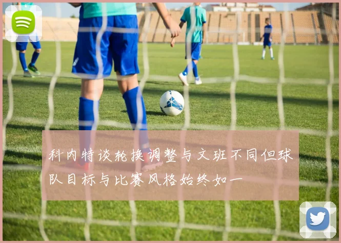 科内特谈轮换调整与文班不同但球队目标与比赛风格始终如一