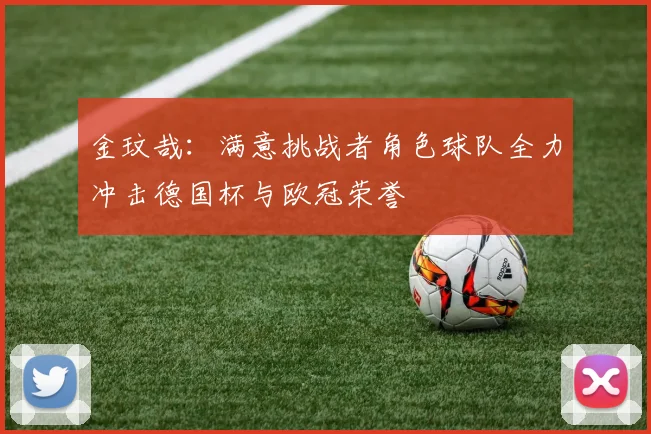 金玟哉：满意挑战者角色球队全力冲击德国杯与欧冠荣誉