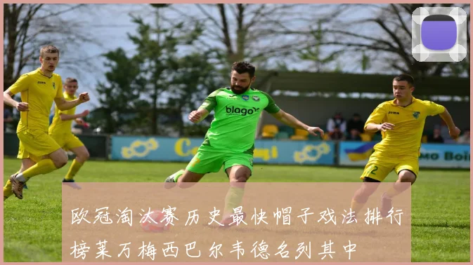 欧冠淘汰赛历史最快帽子戏法排行榜莱万梅西巴尔韦德名列其中