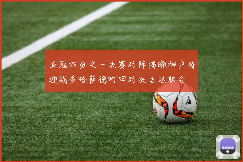 亚冠四分之一决赛对阵揭晓神户将迎战多哈萨德町田对决吉达联合