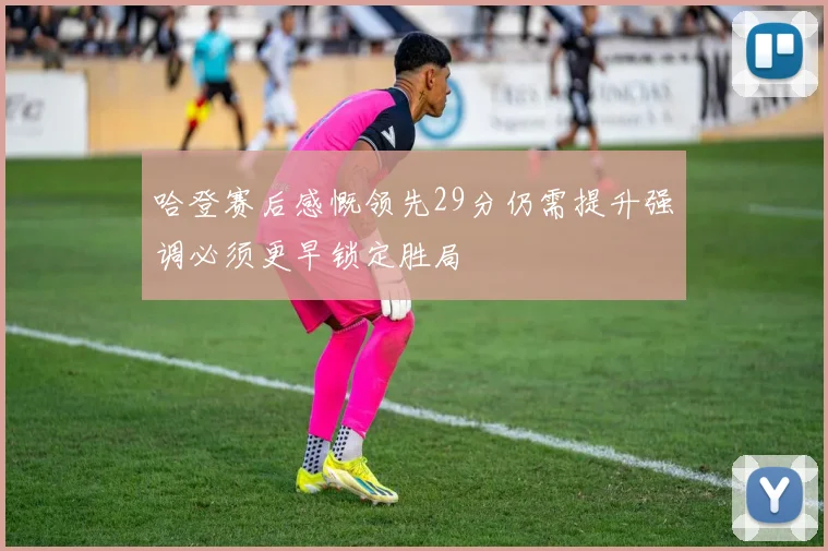 哈登赛后感慨领先29分仍需提升强调必须更早锁定胜局