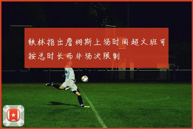 铁林指出詹姆斯上场时间超文班可按总时长而非场次限制