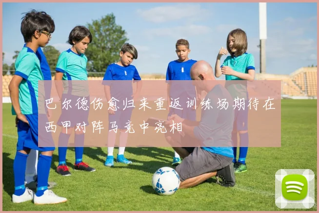 巴尔德伤愈归来重返训练场期待在西甲对阵马竞中亮相
