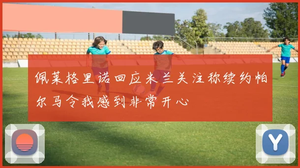 佩莱格里诺回应米兰关注称续约帕尔马令我感到非常开心