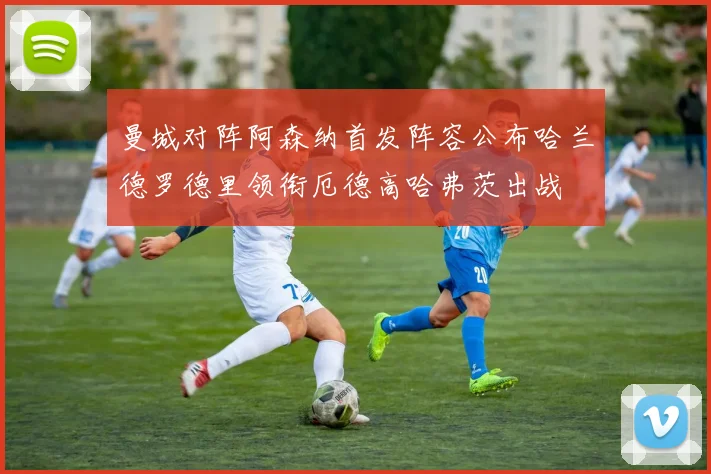 曼城对阵阿森纳首发阵容公布哈兰德罗德里领衔厄德高哈弗茨出战