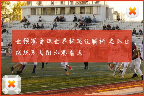 世预赛晋级世界杯路径解析 各队出线规则与附加赛看点