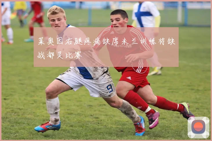 莱奥因右腿疼痛缺席米兰训练将缺战都灵比赛