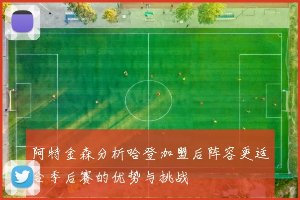 阿特金森分析哈登加盟后阵容更适合季后赛的优势与挑战