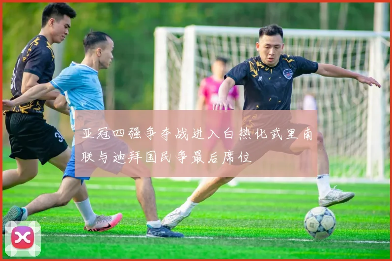 亚冠四强争夺战进入白热化武里南联与迪拜国民争最后席位