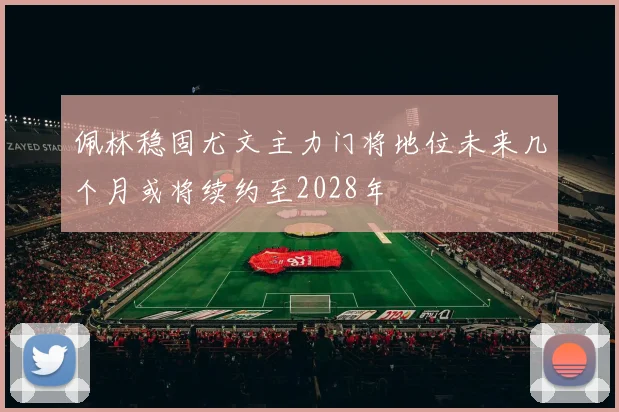 佩林稳固尤文主力门将地位未来几个月或将续约至2028年