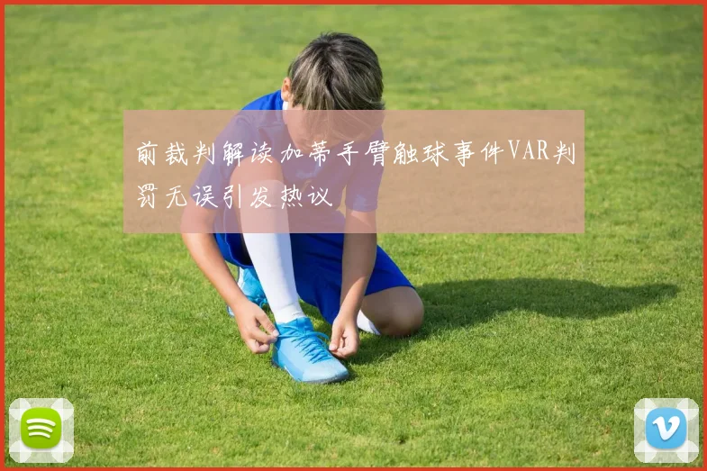 前裁判解读加蒂手臂触球事件VAR判罚无误引发热议