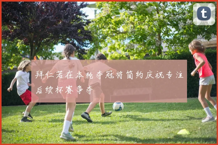 拜仁若在本轮夺冠将简约庆祝专注后续杯赛争夺