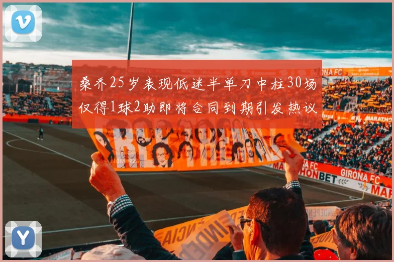 桑乔25岁表现低迷半单刀中柱30场仅得1球2助即将合同到期引发热议