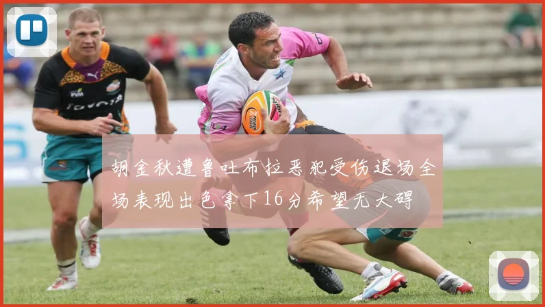 胡金秋遭鲁吐布拉恶犯受伤退场全场表现出色拿下16分希望无大碍