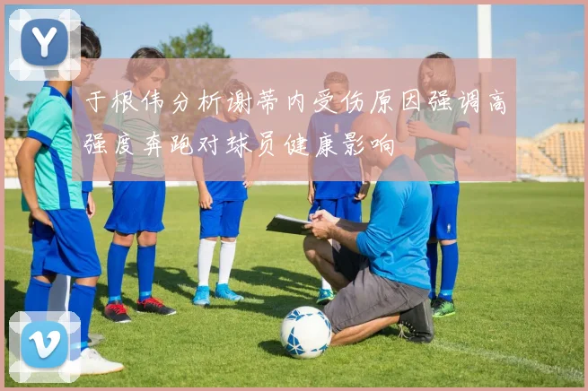 于根伟分析谢蒂内受伤原因强调高强度奔跑对球员健康影响