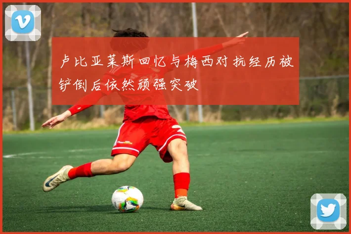 卢比亚莱斯回忆与梅西对抗经历被铲倒后依然顽强突破
