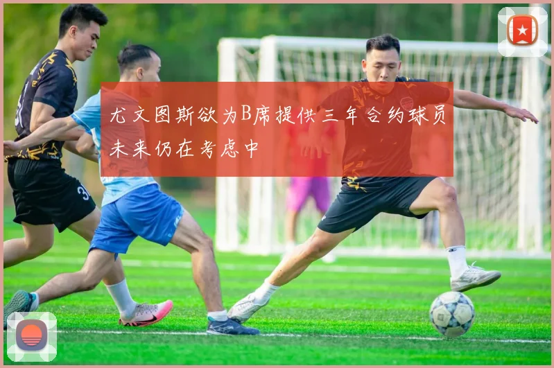 尤文图斯欲为B席提供三年合约球员未来仍在考虑中