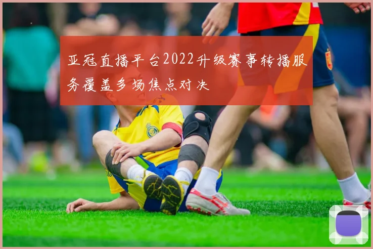 亚冠直播平台2022升级赛事转播服务覆盖多场焦点对决