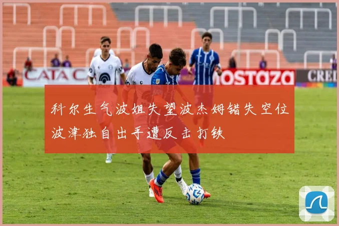 科尔生气波姐失望波杰姆错失空位波津独自出手遭反击打铁