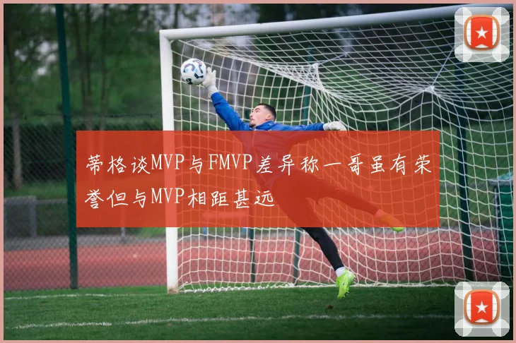 蒂格谈MVP与FMVP差异称一哥虽有荣誉但与MVP相距甚远
