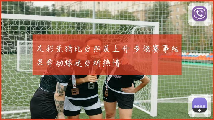 足彩竞猜比分热度上升 多场赛事结果牵动球迷分析热情