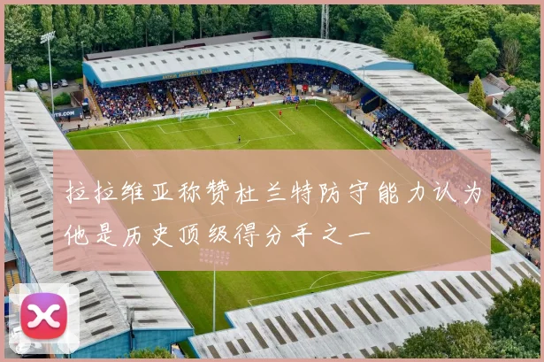 拉拉维亚称赞杜兰特防守能力认为他是历史顶级得分手之一