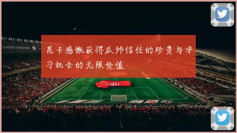 昆卡感慨获得瓜帅信任的珍贵与学习机会的无限价值