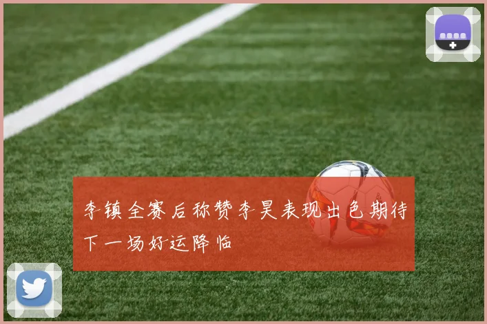 李镇全赛后称赞李昊表现出色期待下一场好运降临