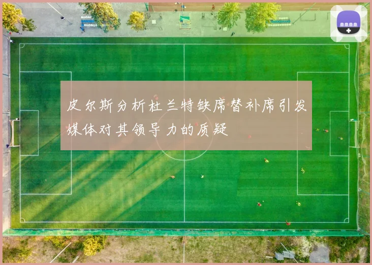 皮尔斯分析杜兰特缺席替补席引发媒体对其领导力的质疑
