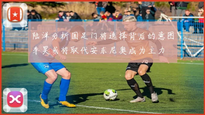 陆洋分析国足门将选择背后的意图李昊或将取代安东尼奥成为主力