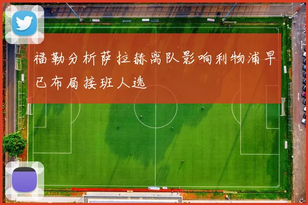 福勒分析萨拉赫离队影响利物浦早已布局接班人选