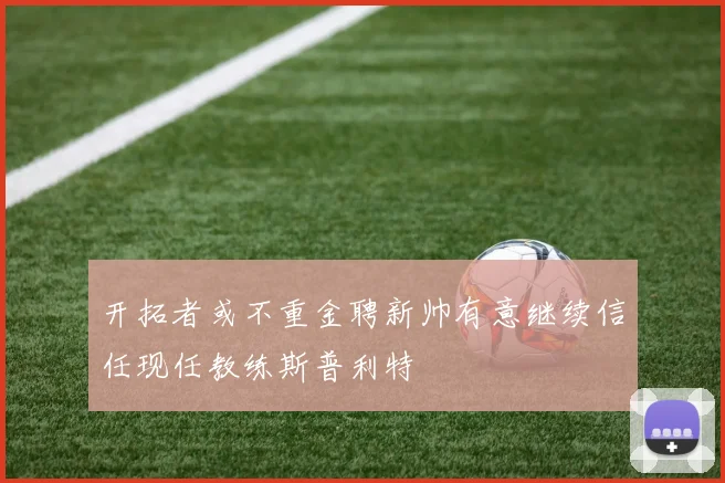 开拓者或不重金聘新帅有意继续信任现任教练斯普利特