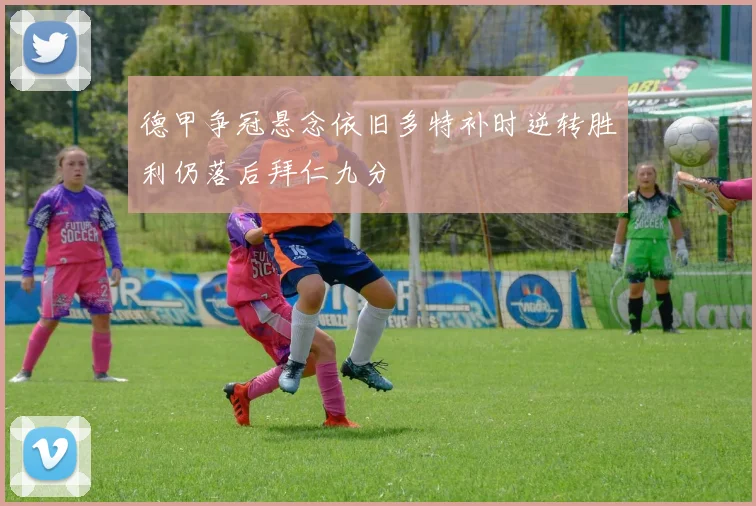 德甲争冠悬念依旧多特补时逆转胜利仍落后拜仁九分
