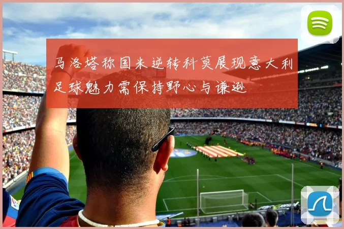 马洛塔称国米逆转科莫展现意大利足球魅力需保持野心与谦逊