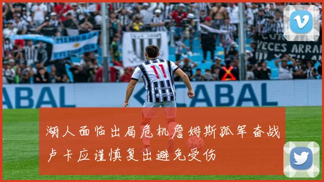 湖人面临出局危机詹姆斯孤军奋战卢卡应谨慎复出避免受伤