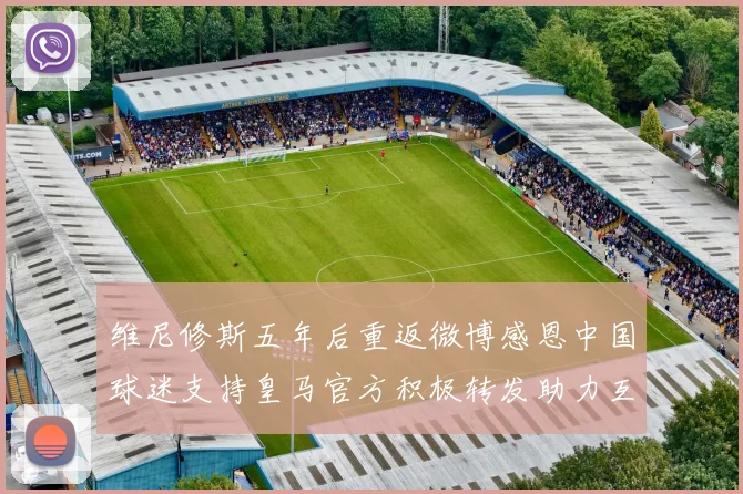 维尼修斯五年后重返微博感恩中国球迷支持皇马官方积极转发助力互动