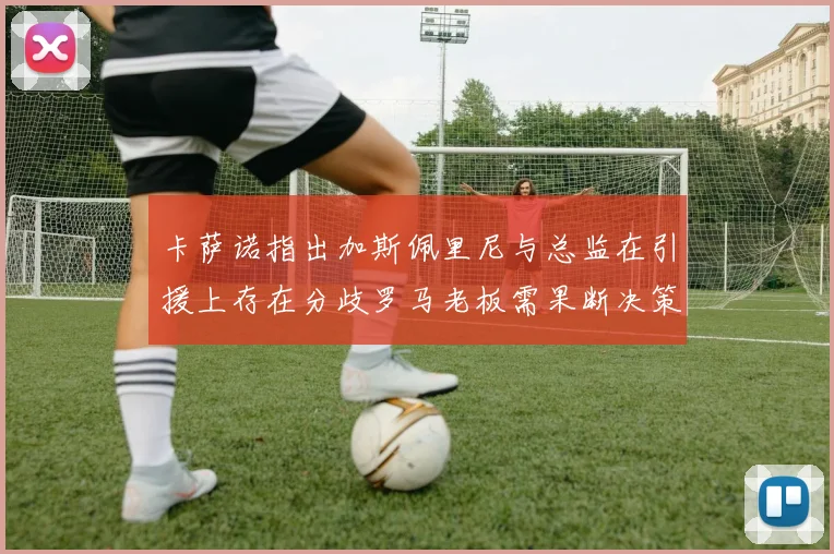 卡萨诺指出加斯佩里尼与总监在引援上存在分歧罗马老板需果断决策