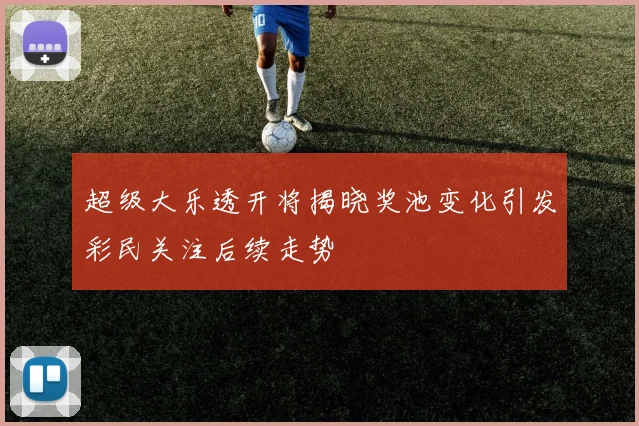 超级大乐透开将揭晓奖池变化引发彩民关注后续走势
