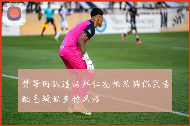 梵蒂冈队造访拜仁孔帕尼调侃黑黄配色疑似多特风格