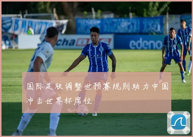 国际足联调整世预赛规则助力中国冲击世界杯席位
